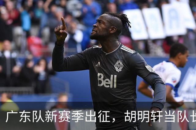 广东队新赛季出征，胡明轩当队长，新外援曝光